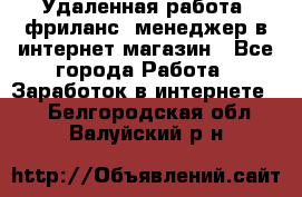 Удаленная работа, фриланс, менеджер в интернет-магазин - Все города Работа » Заработок в интернете   . Белгородская обл.,Валуйский р-н